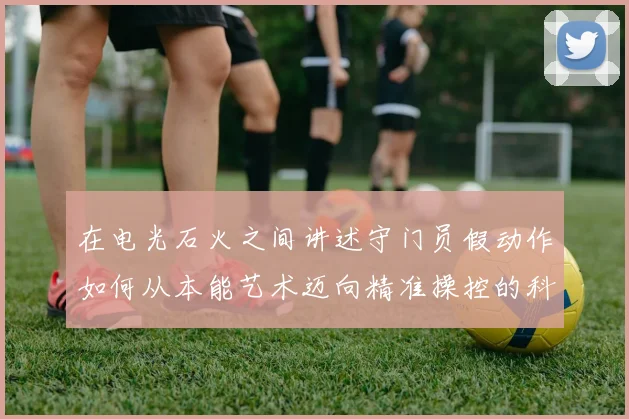 在电光石火之间讲述守门员假动作如何从本能艺术迈向精准操控的科學征程