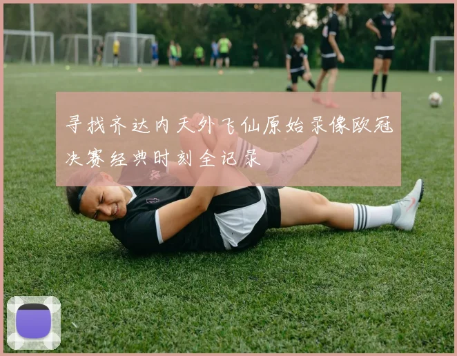 寻找齐达内天外飞仙原始录像欧冠决赛经典时刻全记录